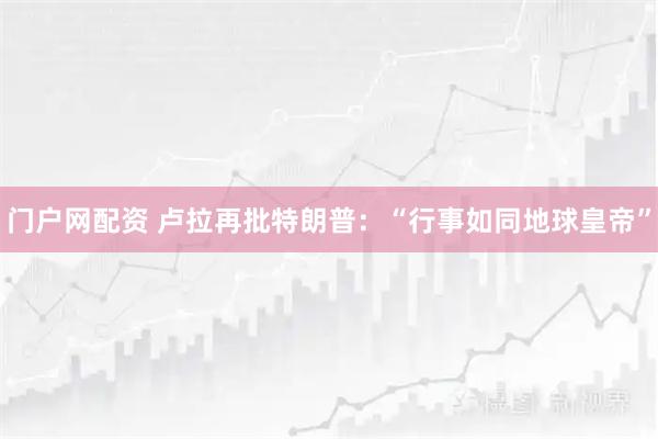 门户网配资 卢拉再批特朗普：“行事如同地球皇帝”