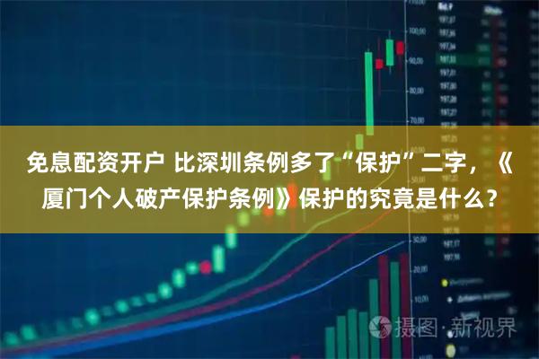 免息配资开户 比深圳条例多了“保护”二字，《厦门个人破产保护条例》保护的究竟是什么？