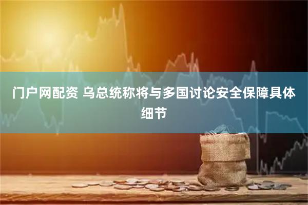 门户网配资 乌总统称将与多国讨论安全保障具体细节