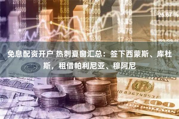 免息配资开户 热刺夏窗汇总：签下西蒙斯、库杜斯，租借帕利尼亚、穆阿尼