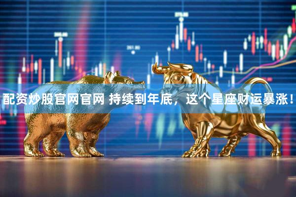 配资炒股官网官网 持续到年底，这个星座财运暴涨！