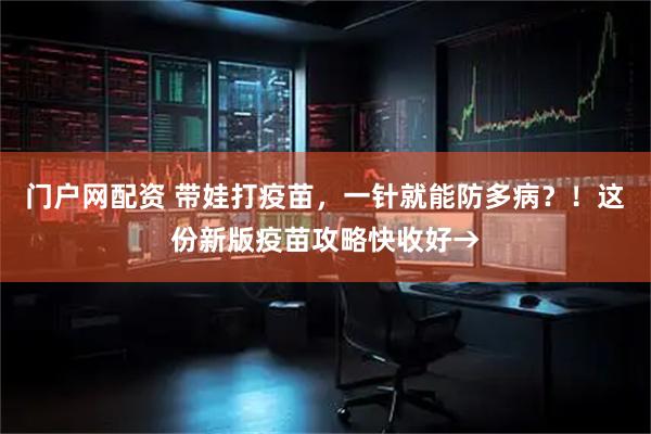 门户网配资 带娃打疫苗，一针就能防多病？！这份新版疫苗攻略快收好→