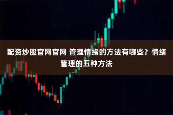 配资炒股官网官网 管理情绪的方法有哪些？情绪管理的五种方法