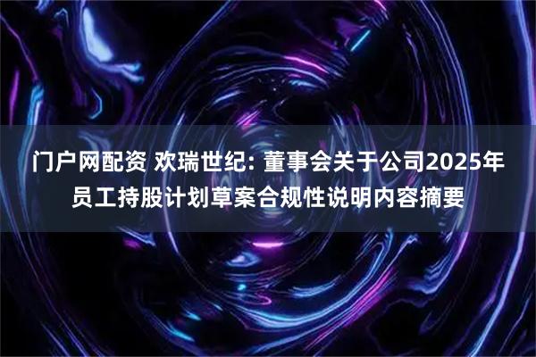 门户网配资 欢瑞世纪: 董事会关于公司2025年员工持股计划草案合规性说明内容摘要