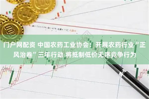 门户网配资 中国农药工业协会：开展农药行业“正风治卷”三年行动 将抵制低价无序竞争行为
