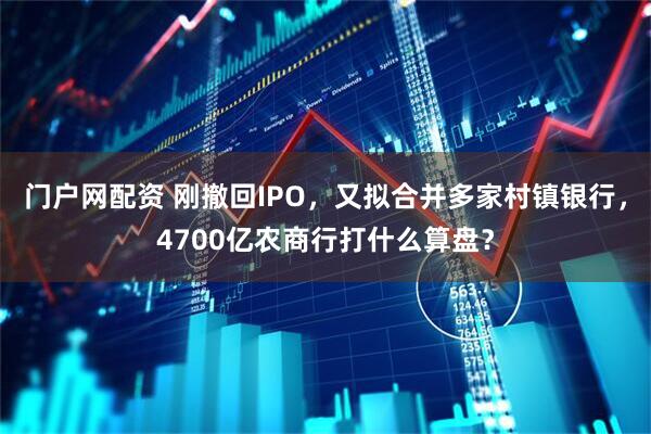 门户网配资 刚撤回IPO，又拟合并多家村镇银行，4700亿农商行打什么算盘？