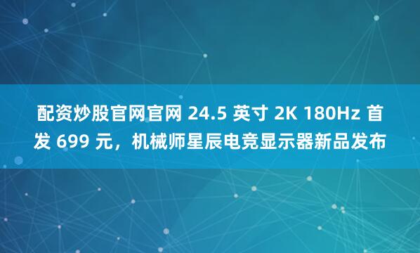 配资炒股官网官网 24.5 英寸 2K 180Hz 首发 699 元，机械师星辰电竞显示器新品发布