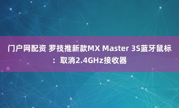 门户网配资 罗技推新款MX Master 3S蓝牙鼠标：取消2.4GHz接收器