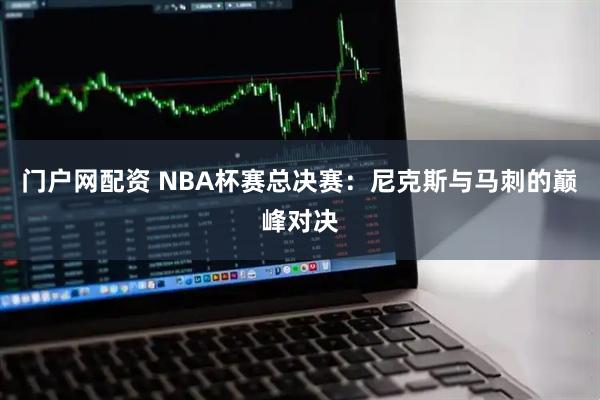 门户网配资 NBA杯赛总决赛：尼克斯与马刺的巅峰对决