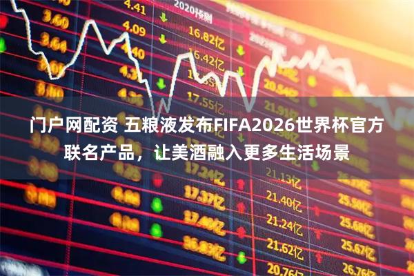 门户网配资 五粮液发布FIFA2026世界杯官方联名产品，让美酒融入更多生活场景