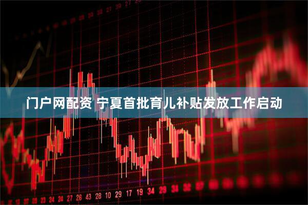 门户网配资 宁夏首批育儿补贴发放工作启动