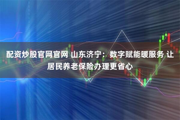 配资炒股官网官网 山东济宁：数字赋能暖服务 让居民养老保险办理更省心