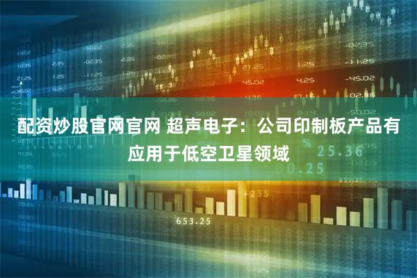 配资炒股官网官网 超声电子：公司印制板产品有应用于低空卫星领域