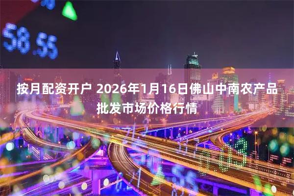 按月配资开户 2026年1月16日佛山中南农产品批发市场价格行情