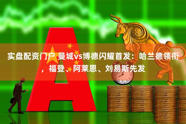 实盘配资门户 曼城vs博德闪耀首发：哈兰德领衔，福登、阿莱恩、刘易斯先发