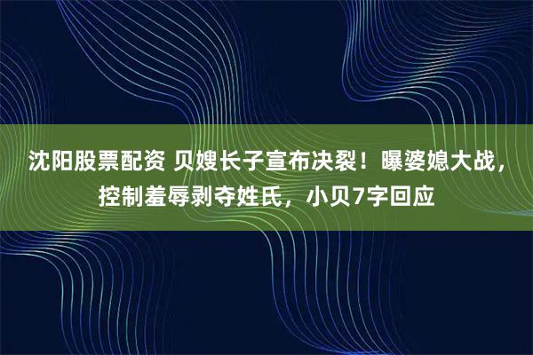 沈阳股票配资 贝嫂长子宣布决裂！曝婆媳大战，控制羞辱剥夺姓氏，小贝7字回应