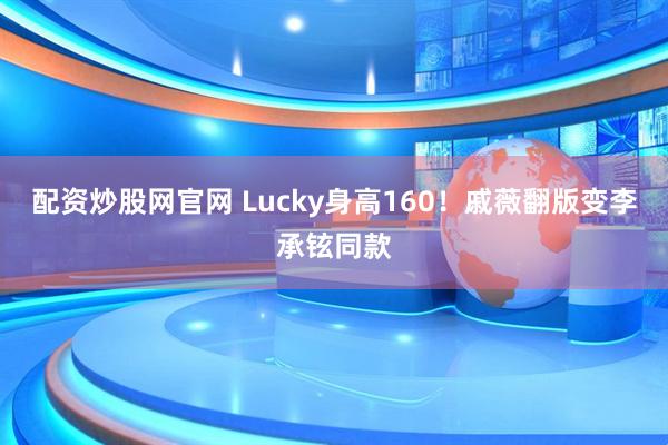配资炒股网官网 Lucky身高160！戚薇翻版变李承铉同款