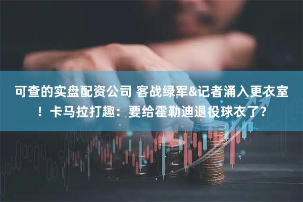 可查的实盘配资公司 客战绿军&记者涌入更衣室！卡马拉打趣：要给霍勒迪退役球衣了？