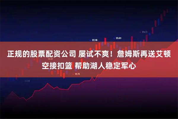 正规的股票配资公司 屡试不爽！詹姆斯再送艾顿空接扣篮 帮助湖人稳定军心