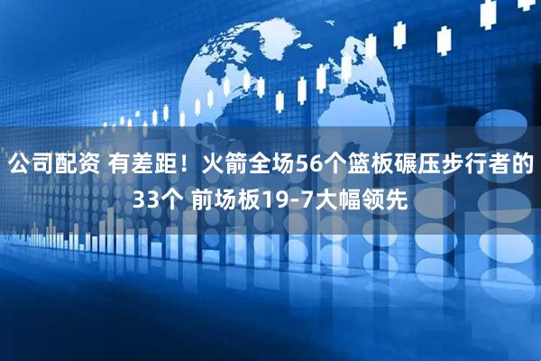 公司配资 有差距！火箭全场56个篮板碾压步行者的33个 前场板19-7大幅领先