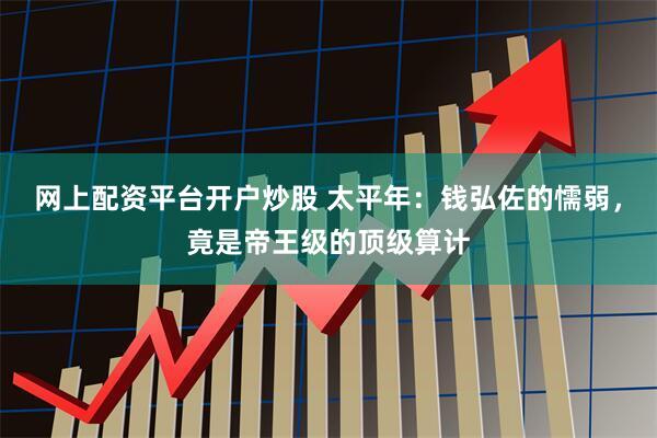 网上配资平台开户炒股 太平年：钱弘佐的懦弱，竟是帝王级的顶级算计