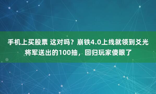 手机上买股票 这对吗？崩铁4.0上线就领到爻光将军送出的100抽，回归玩家傻眼了