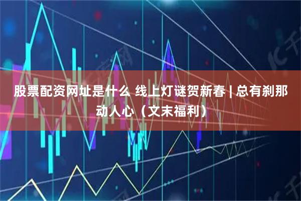 股票配资网址是什么 线上灯谜贺新春 | 总有刹那动人心（文末福利）
