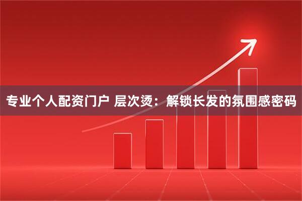 专业个人配资门户 层次烫：解锁长发的氛围感密码