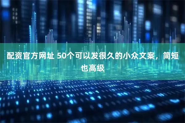 配资官方网址 50个可以发很久的小众文案，简短也高级