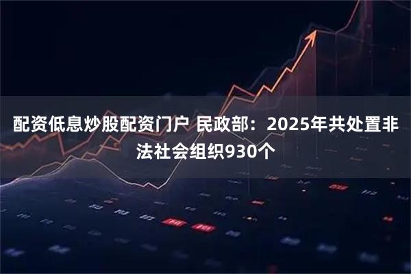 配资低息炒股配资门户 民政部：2025年共处置非法社会组织930个