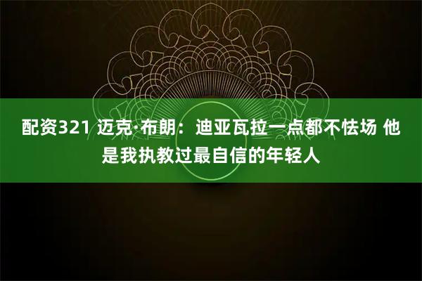 配资321 迈克·布朗：迪亚瓦拉一点都不怯场 他是我执教过最自信的年轻人