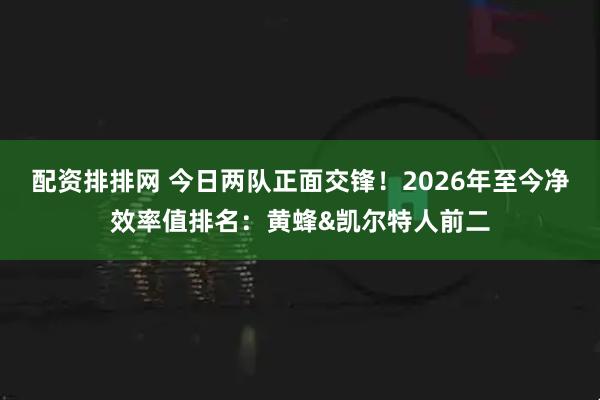 配资排排网 今日两队正面交锋！2026年至今净效率值排名：黄蜂&凯尔特人前二