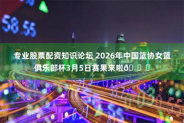 专业股票配资知识论坛 2026年中国篮协女篮俱乐部杯3月5日赛果来啦👏