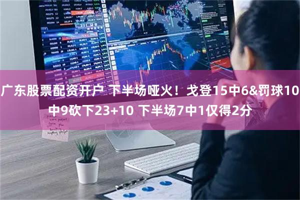 广东股票配资开户 下半场哑火！戈登15中6&罚球10中9砍下23+10 下半场7中1仅得2分