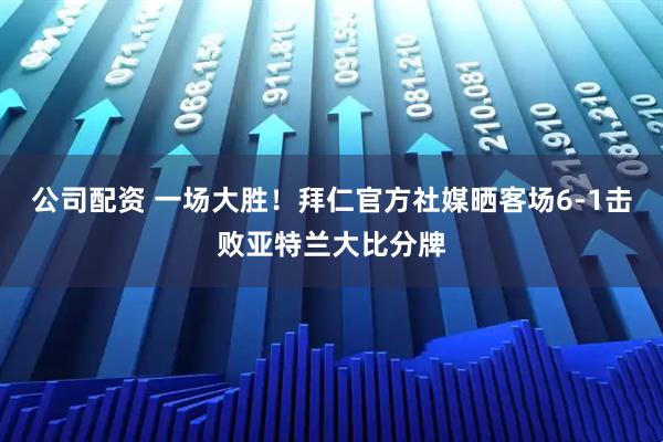 公司配资 一场大胜！拜仁官方社媒晒客场6-1击败亚特兰大比分牌