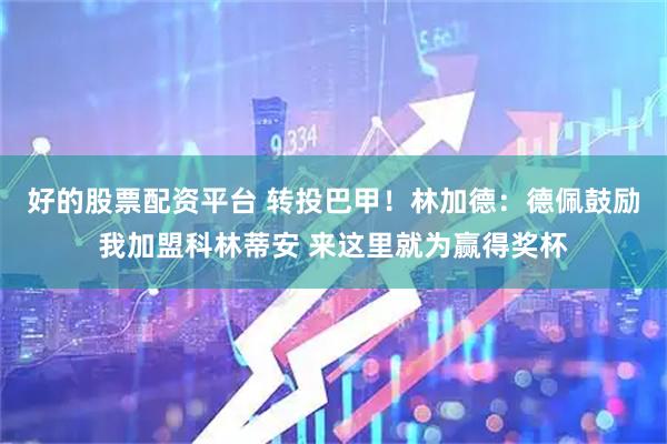 好的股票配资平台 转投巴甲！林加德：德佩鼓励我加盟科林蒂安 来这里就为赢得奖杯