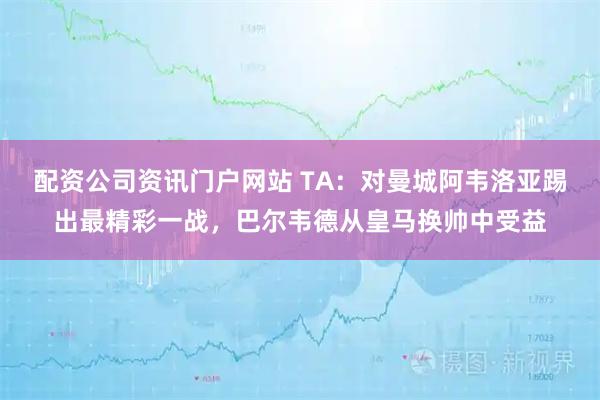 配资公司资讯门户网站 TA：对曼城阿韦洛亚踢出最精彩一战，巴尔韦德从皇马换帅中受益