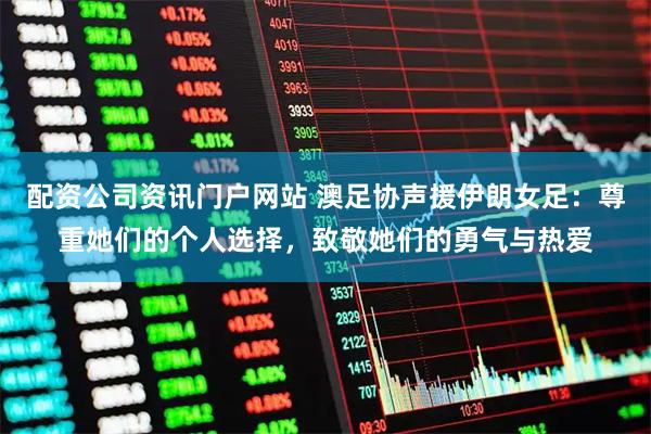 配资公司资讯门户网站 澳足协声援伊朗女足：尊重她们的个人选择，致敬她们的勇气与热爱