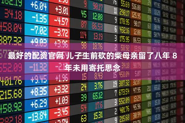 最好的配资官网 儿子生前砍的柴母亲留了八年 8年未用寄托思念